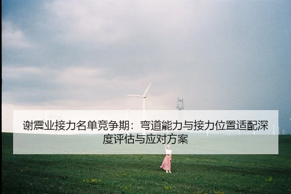 谢震业接力名单竞争期：弯道能力与接力位置适配深度评估与应对方案
