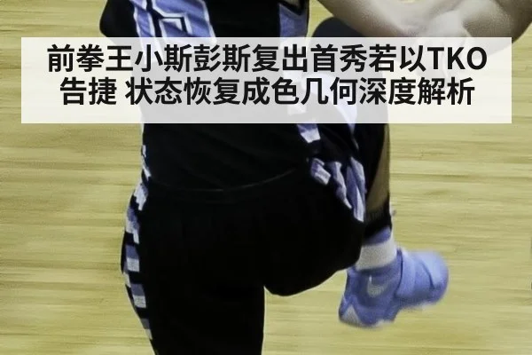 前拳王小斯彭斯复出首秀若以TKO告捷 状态恢复成色几何深度解析