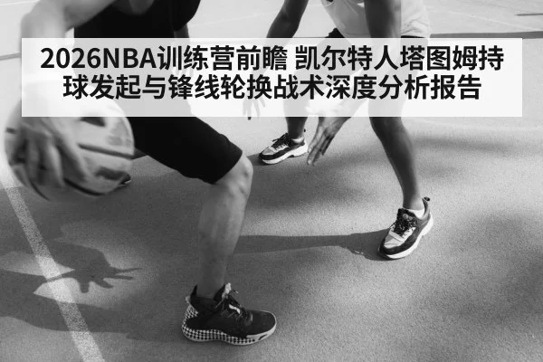 2026NBA训练营前瞻 凯尔特人塔图姆持球发起与锋线轮换战术深度分析报告
