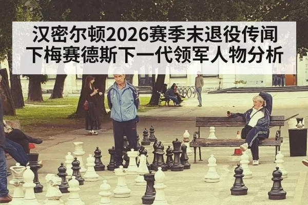 汉密尔顿2026赛季末退役传闻下梅赛德斯下一代领军人物分析