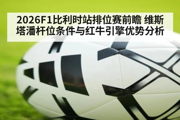 2026F1比利时站排位赛前瞻 维斯塔潘杆位条件与红牛引擎优势分析