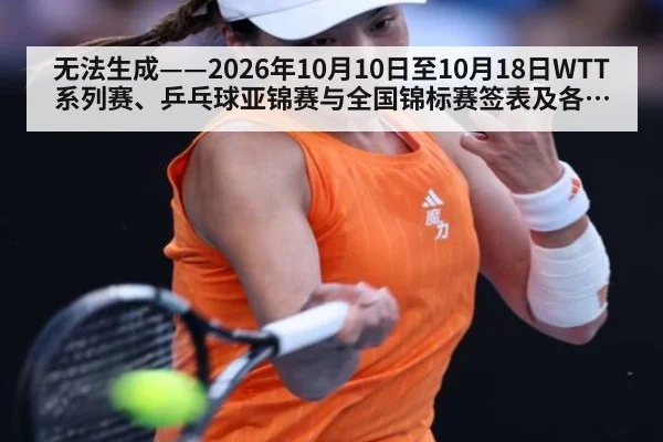 无法生成——2026年10月10日至10月18日WTT系列赛、乒乓球亚锦赛与全国锦标赛签表及各轮对阵结果均无可核验公开来源（请求编号28-乒乓球，并发槽位2）